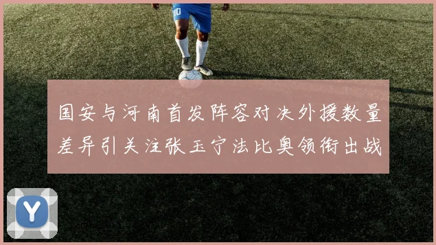 国安与河南首发阵容对决外援数量差异引关注张玉宁法比奥领衔出战