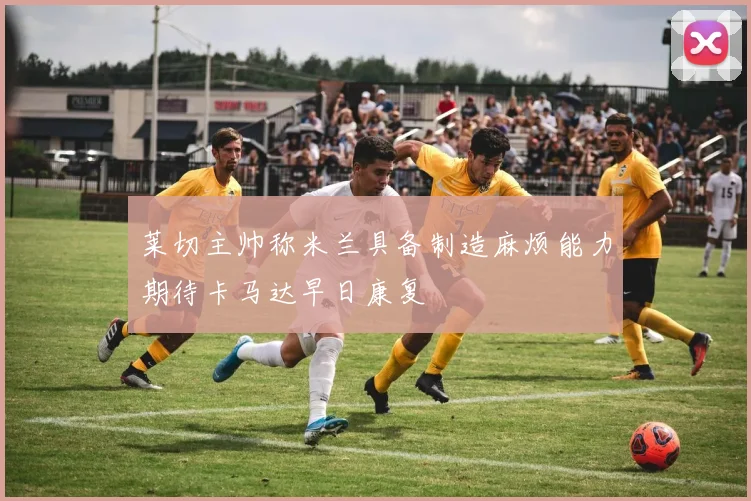 莱切主帅称米兰具备制造麻烦能力期待卡马达早日康复