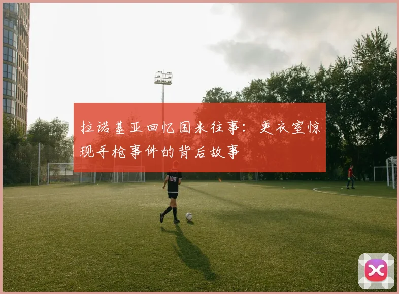 拉诺基亚回忆国米往事:更衣室惊现手枪事件的背后故事