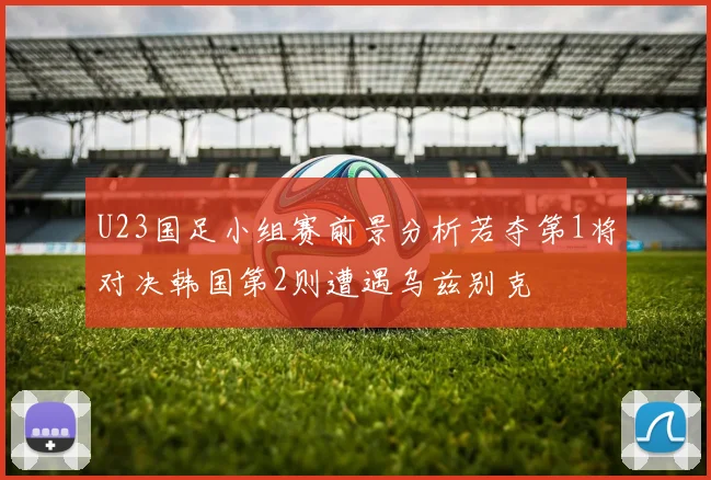 U23国足小组赛前景分析若夺第1将对决韩国第2则遭遇乌兹别克