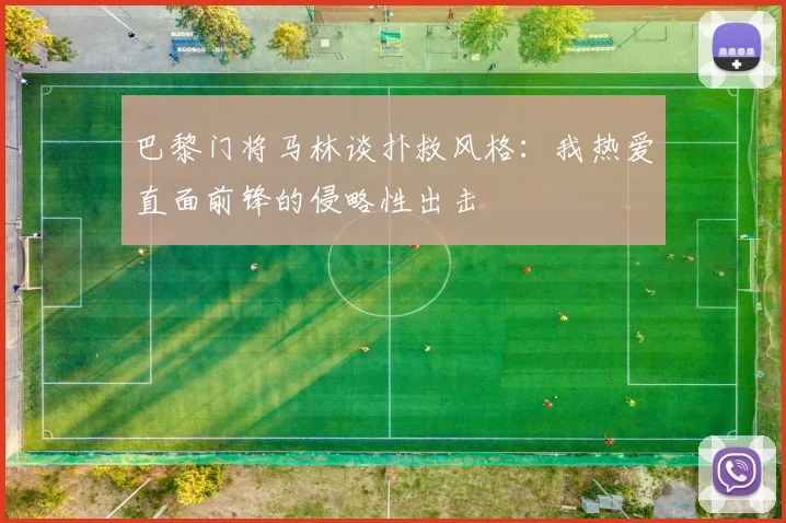 巴黎门将马林谈扑救风格：我热爱直面前锋的侵略性出击