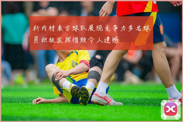 科内特表示球队展现竞争力多名球员积极发挥惜败令人遗憾