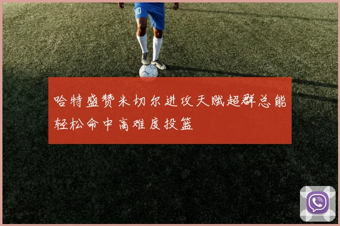 哈特盛赞米切尔进攻天赋超群总能轻松命中高难度投篮