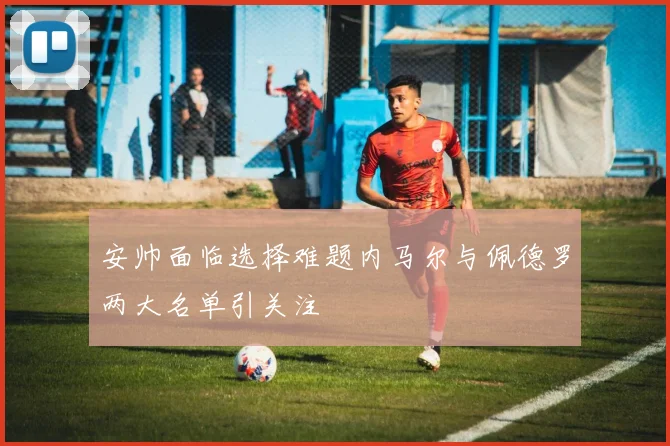 安帅面临选择难题内马尔与佩德罗两大名单引关注