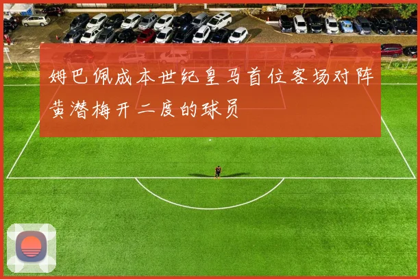 姆巴佩成本世纪皇马首位客场对阵黄潜梅开二度的球员