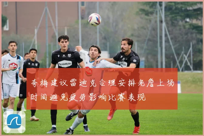 夸梅建议雷迪克合理安排老詹上场时间避免疲劳影响比赛表现