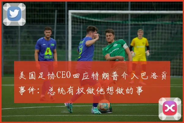 美国足协CEO回应特朗普介入巴洛贡事件：总统有权做他想做的事
