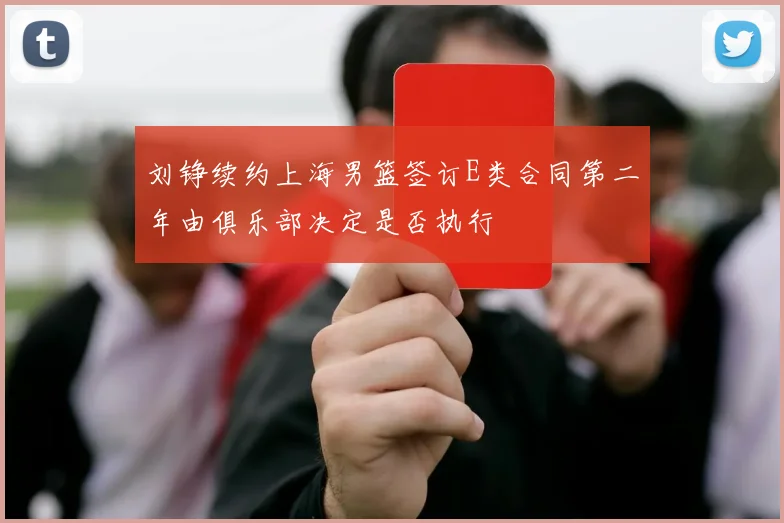 刘铮续约上海男篮签订E类合同第二年由俱乐部决定是否执行